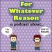 For Whatever Reason – a podcast about…