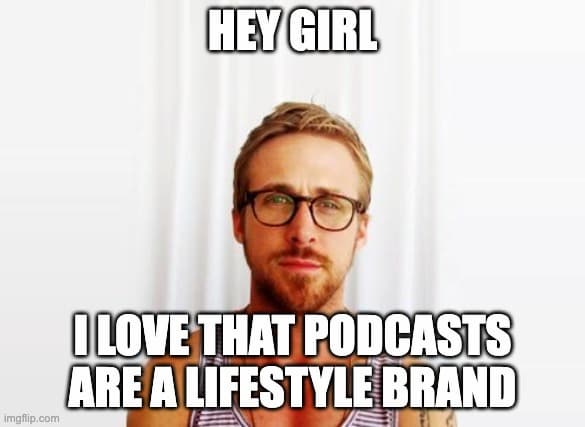 Hey girl - I love that podcasts are a lifestyle brand